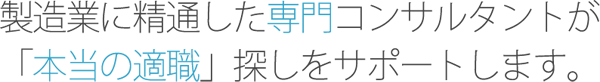 製造業に精通した専門コンサルタントが「本当の適職」探しをサポートします。