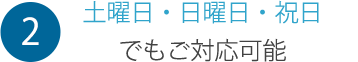 2 土曜日・日曜日・祝日でもご対応可能