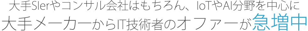 大手Sierやコンサル会社はもちろん、IoTやAI分野を中心に大手メーカーからIT技術者のオファーが急増中