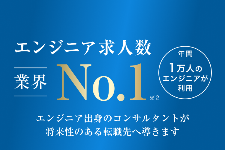 エンジニア求人数 業界 No.1 ※2 エンジニア出身のコンサルタントが応援 納得の転職先を見つけやすい 年間1万人のエンジニアが利用