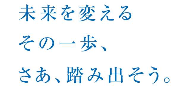 未来を変える その一歩、さあ、踏み出そう。