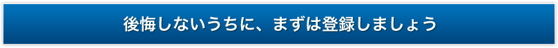 後悔しないうち、まずは登録しましょう