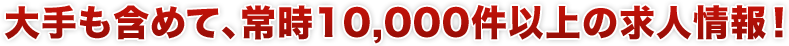 大手も含めて、常時10,000件以上の求人情報！
