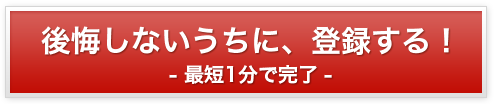 後悔しないうちに、登録する！ 最短1分で完了