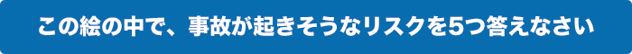 この絵の中で、事故が起きそうなリスクを5つ答えなさい