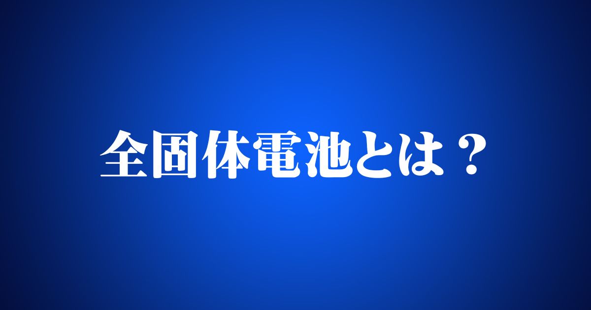 今注目の全固体電池とは?