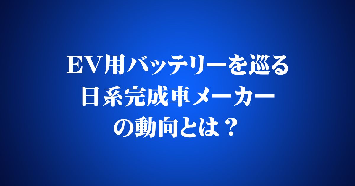 EV用バッテリーを巡る日系完成車メーカーの動向とは？