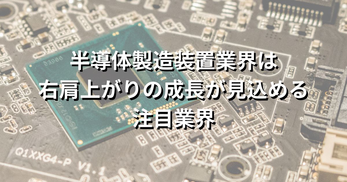 半導体製造装置業界は右肩上がりの成長が見込める注目業界