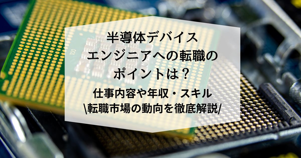 半導体デバイスエンジニアへの転職のポイントは?仕事内容や年収、スキル、転職市場動向を徹底解説!
