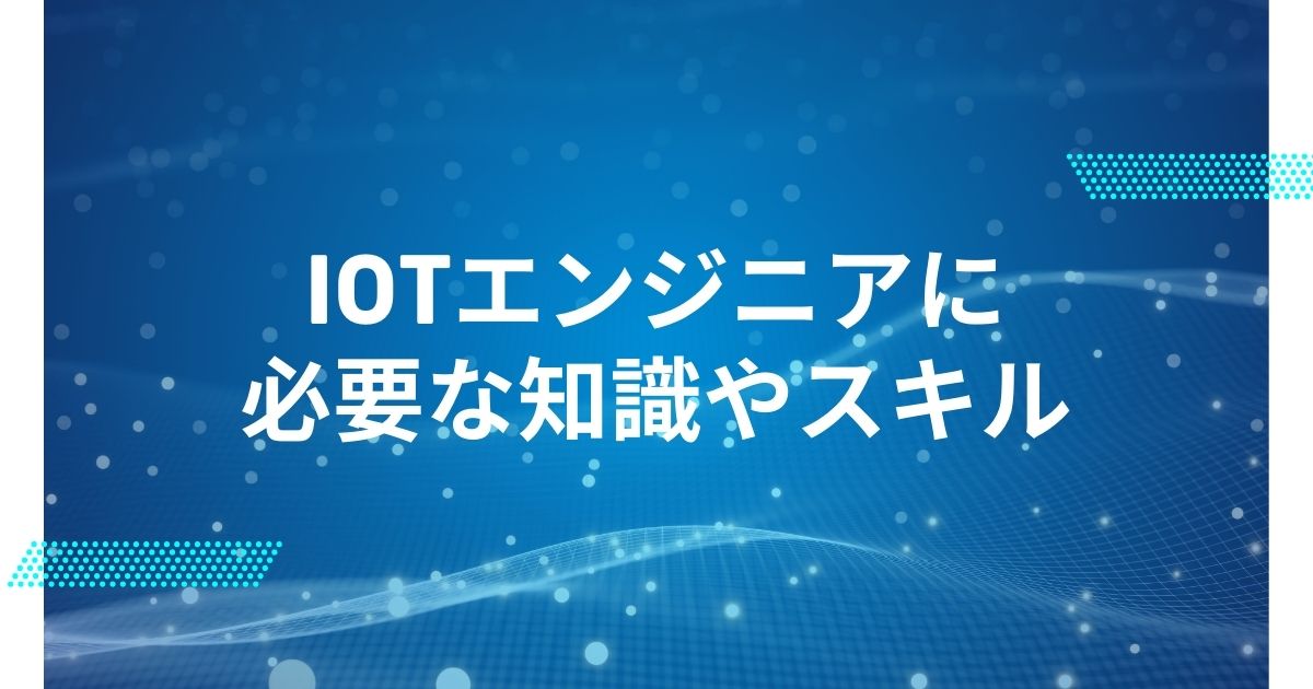 IoTエンジニアに必要な知識やスキル