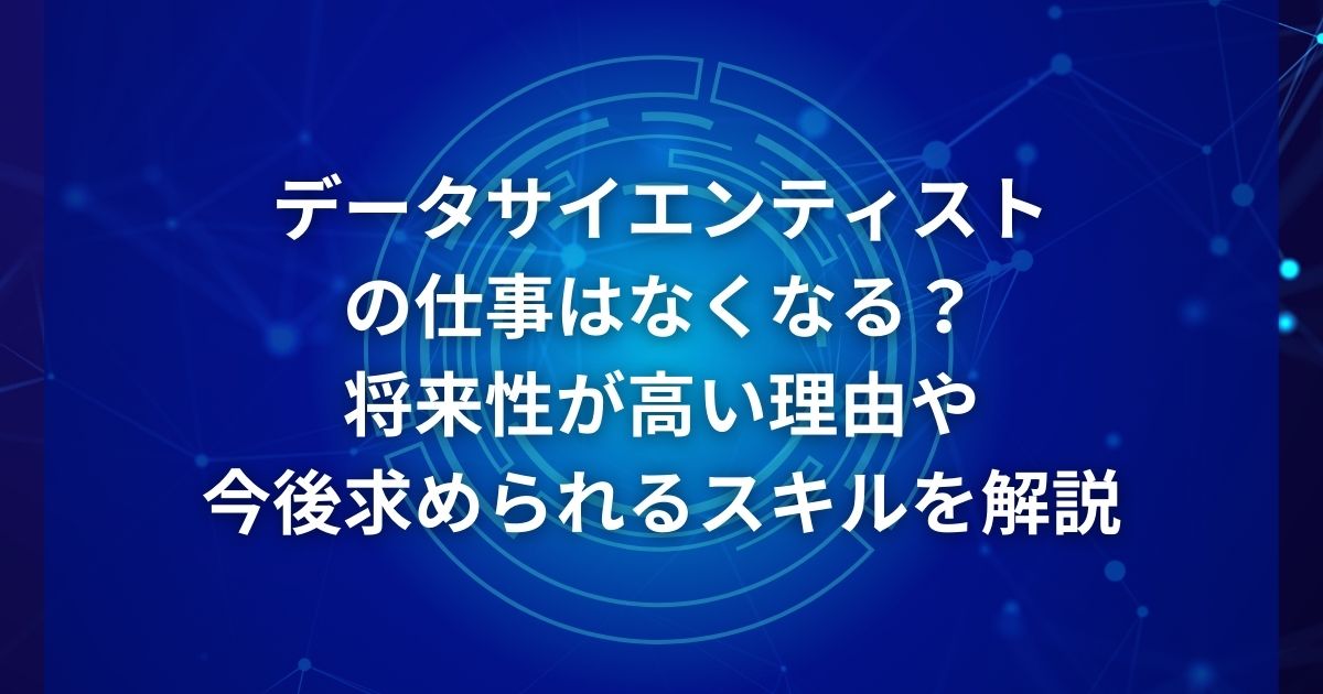 データサイエンティストの仕事はなくなる?将来性が高い理由や今後求められるスキルを解説