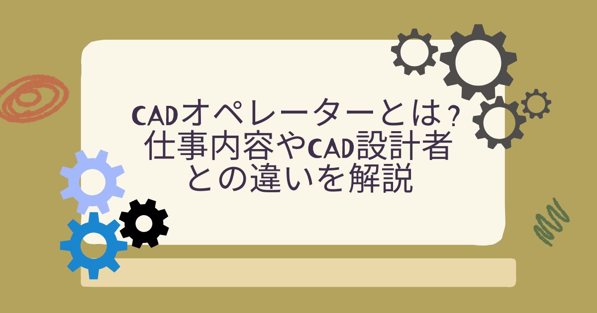 CADオペレーターとは？仕事内容やCAD設計者との違いを解説