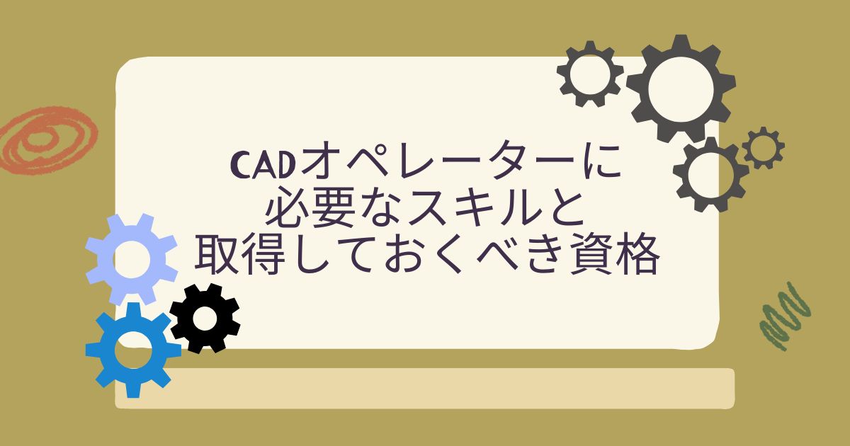CADオペレーターに必要なスキルと取得しておくべき資格
