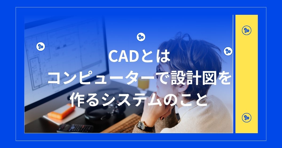 CADとはコンピューターで設計図を作るシステムのこと