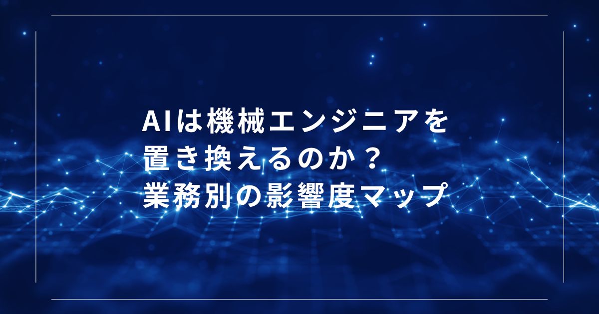 AIは機械エンジニアを置き換えるのか?業務別の影響度マップ